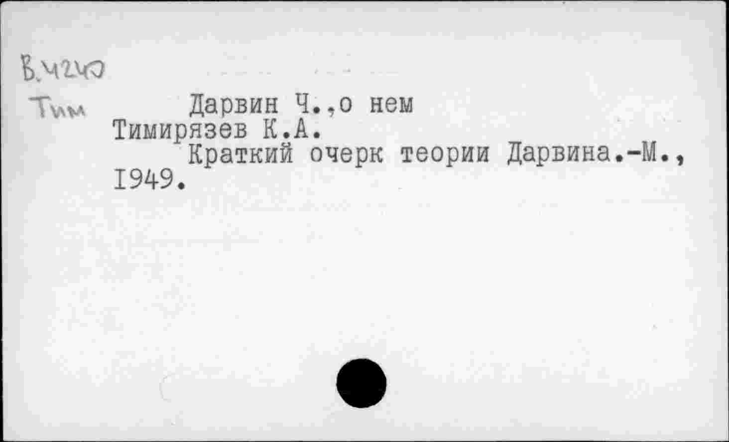 ﻿Ьм Дарвин Ч.,о нем
Тимирязев К.А.
Краткий очерк теории Дарвина.-М., 1949.